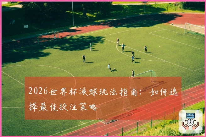 2026世界杯滚球玩法指南：如何选择最佳投注策略