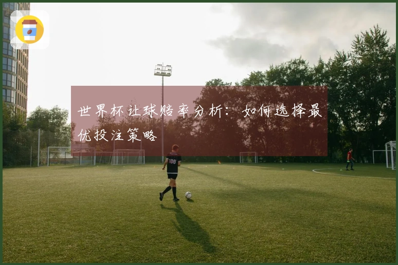 世界杯让球赔率分析：如何选择最优投注策略