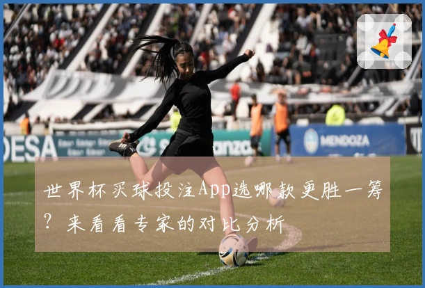 世界杯买球投注App选哪款更胜一筹？来看看专家的对比分析