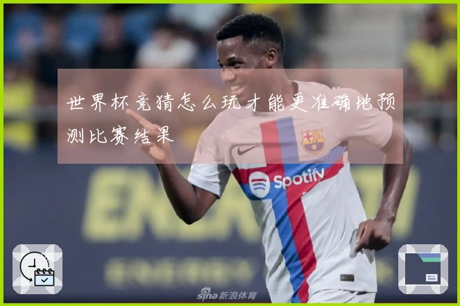 世界杯竞猜怎么玩才能更准确地预测比赛结果