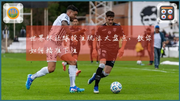 世界杯让球投注玩法大盘点，教你如何精准下注