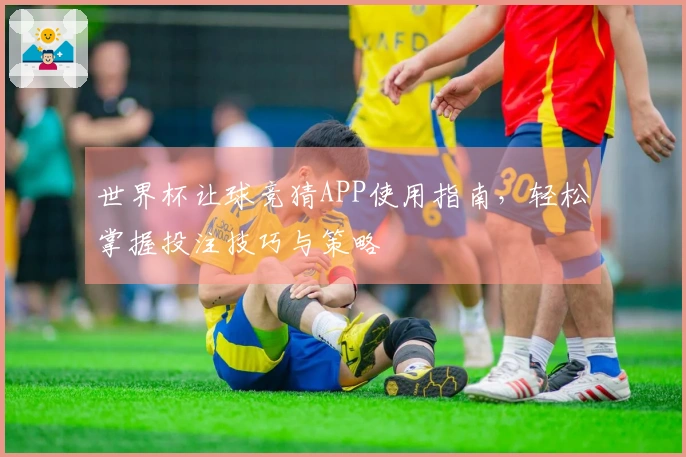 世界杯让球竞猜APP使用指南，轻松掌握投注技巧与策略