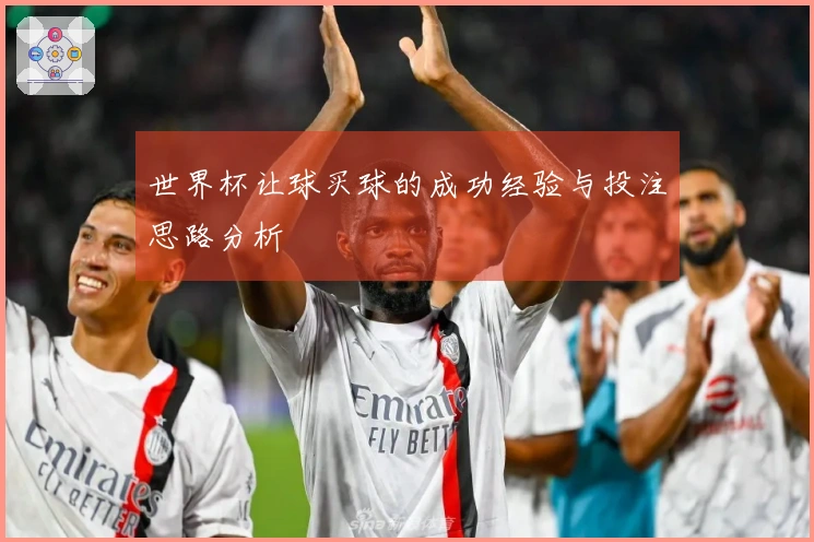 世界杯让球买球的成功经验与投注思路分析