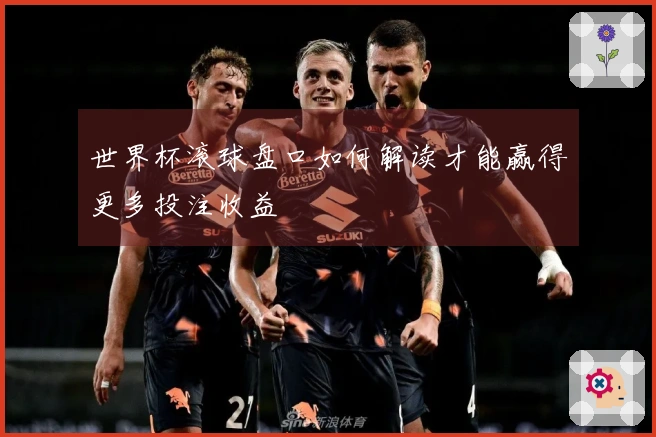 世界杯滚球盘口如何解读才能赢得更多投注收益