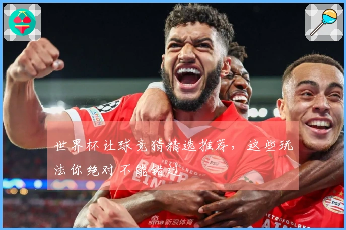 世界杯让球竞猜精选推荐，这些玩法你绝对不能错过