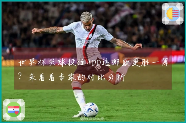 世界杯买球投注App选哪款更胜一筹？来看看专家的对比分析