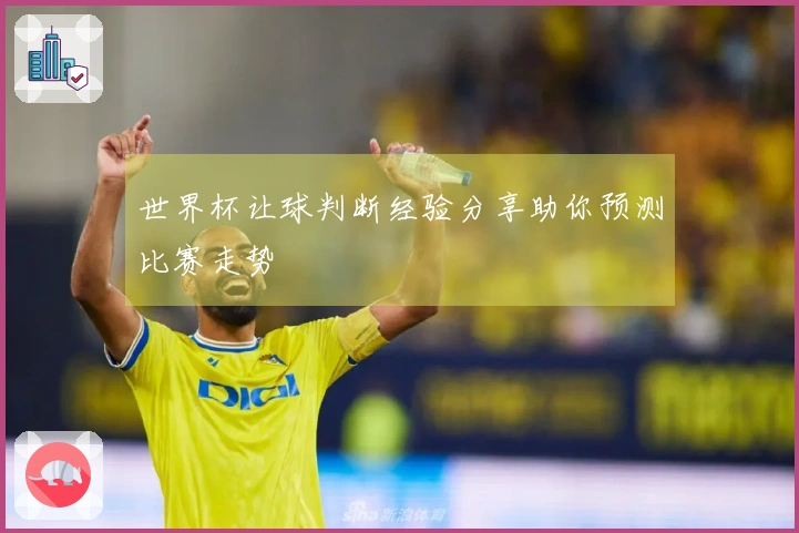 世界杯让球判断经验分享助你预测比赛走势