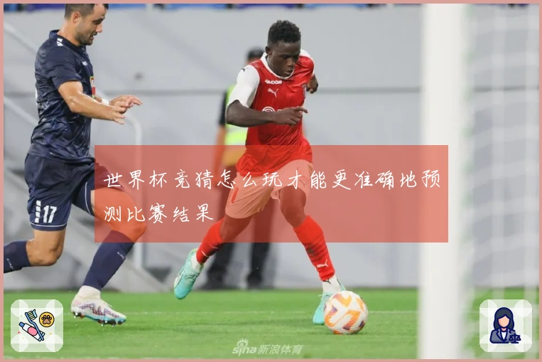 世界杯竞猜怎么玩才能更准确地预测比赛结果