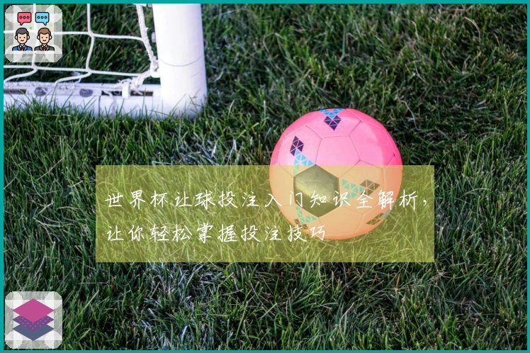 世界杯让球投注入门知识全解析，让你轻松掌握投注技巧