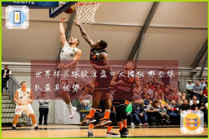 世界杯买球投注盘口大揭秘 哪些球队最具优势